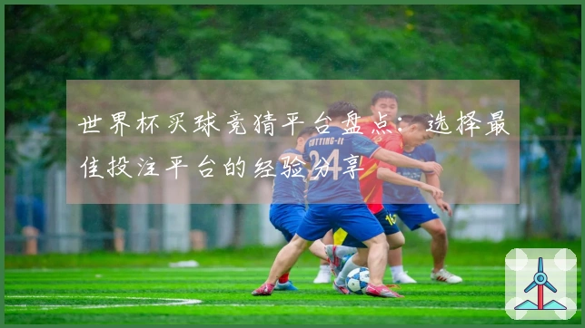 世界杯买球竞猜平台盘点：选择最佳投注平台的经验分享