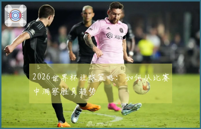 2026世界杯让球策略：如何从比赛中洞察胜负趋势
