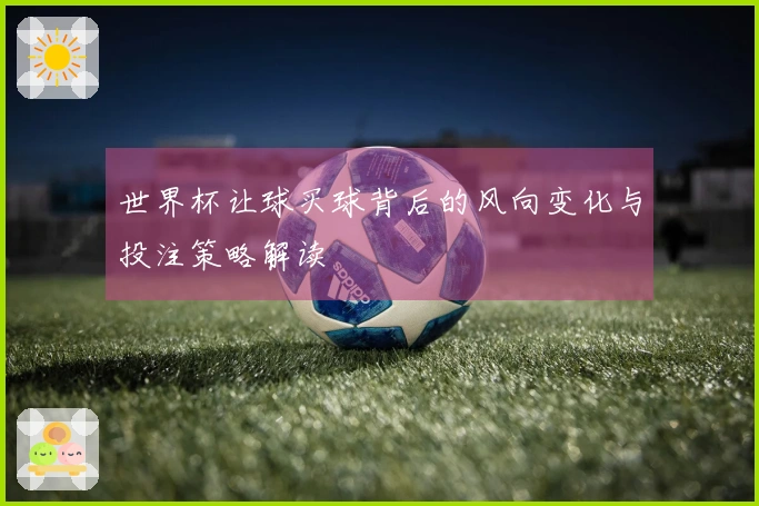 世界杯让球买球背后的风向变化与投注策略解读