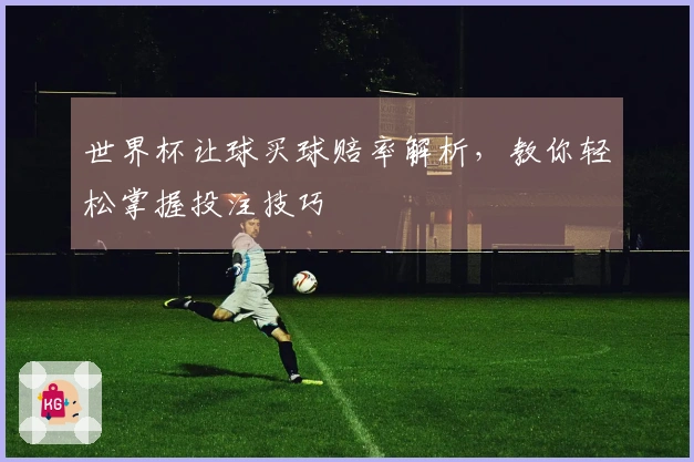 世界杯让球买球赔率解析，教你轻松掌握投注技巧