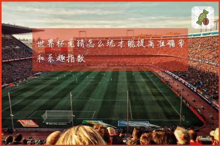 世界杯竞猜怎么玩才能提高准确率和乐趣指数