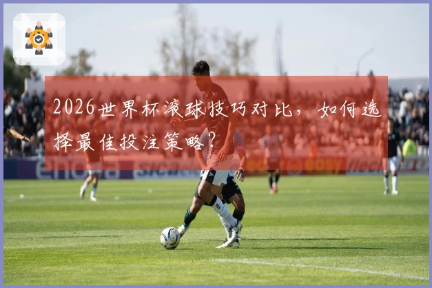 2026世界杯滚球技巧对比，如何选择最佳投注策略？