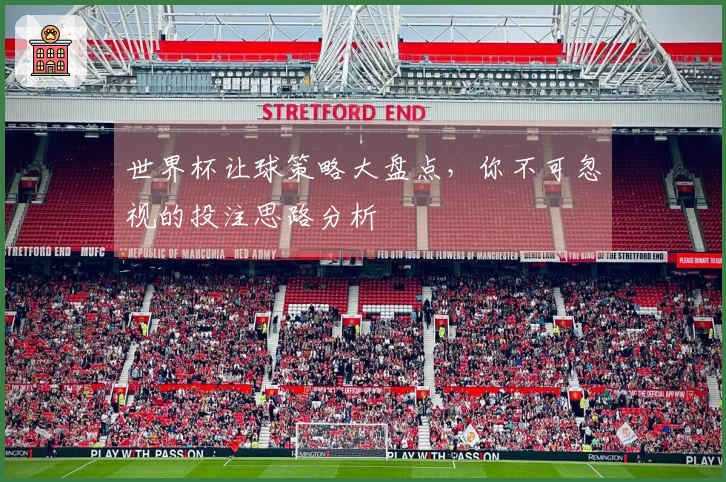 世界杯让球策略大盘点，你不可忽视的投注思路分析