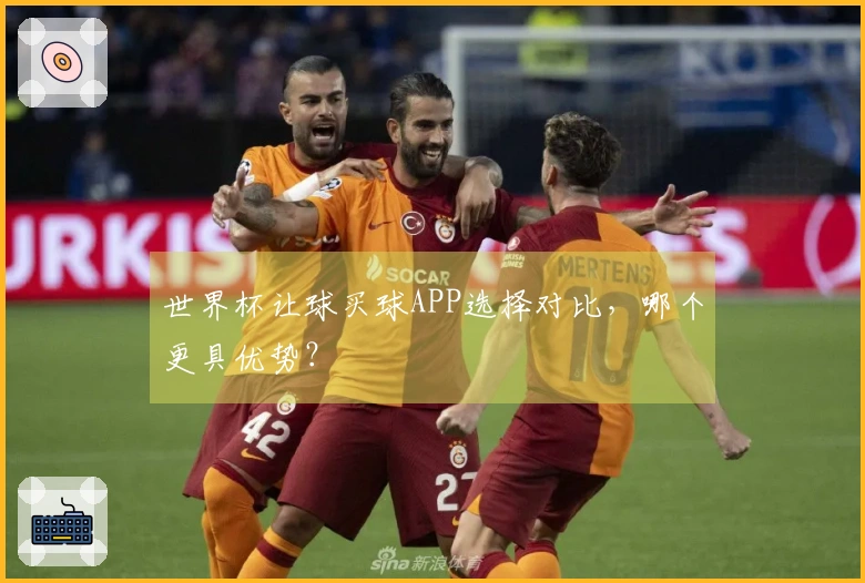 世界杯让球买球APP选择对比，哪个更具优势？