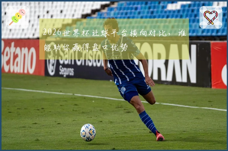 2026世界杯让球平台横向对比，谁能助你赢得盘口优势